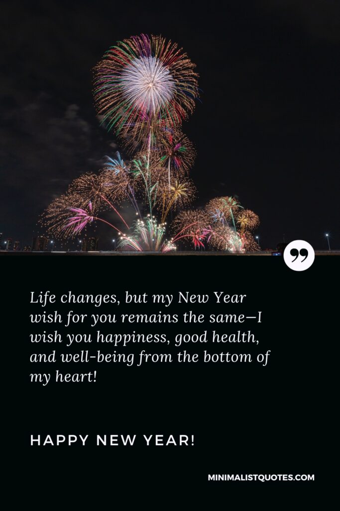 Happy New Year Wishes: Life changes, but my New Year wish for you remains the same—I wish you happiness, good health, and well-being from the bottom of my heart! Happy New Year!
