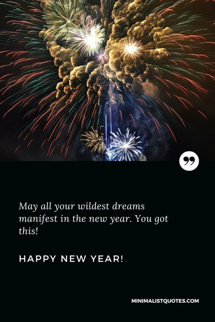 Happy New Year Wishes: May all your wildest dreams manifest in the new year. You got this! Happy New Year!