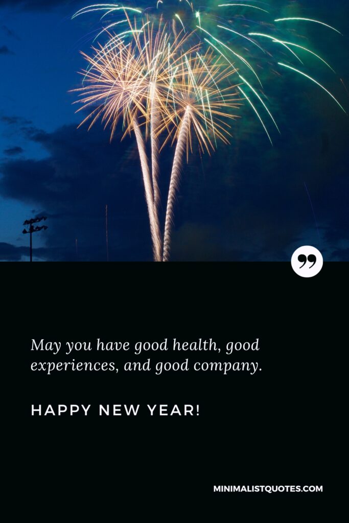 Happy New Year Wishes: May you have good health, good experiences, and good company. Happy New Year!