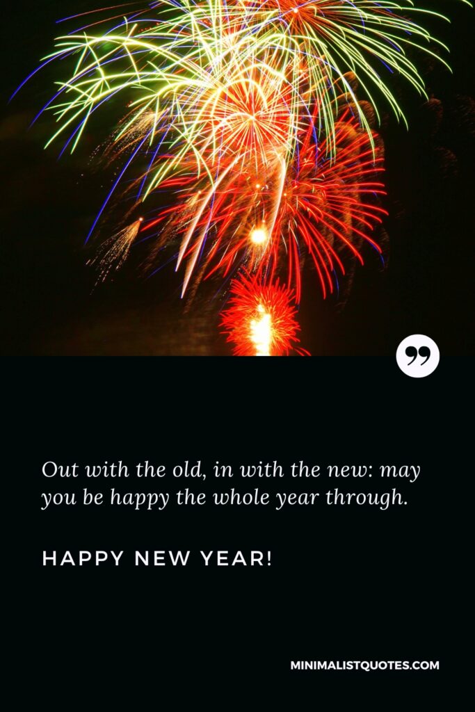 Happy New Year Wishes: Out with the old, in with the new: may you be happy the whole year through. Happy New Year!