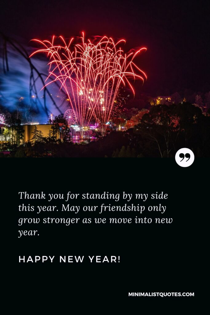 Happy New Year Wishes: Thank you for standing by my side this year. May our friendship only grow stronger as we move into new year. Happy New Year!