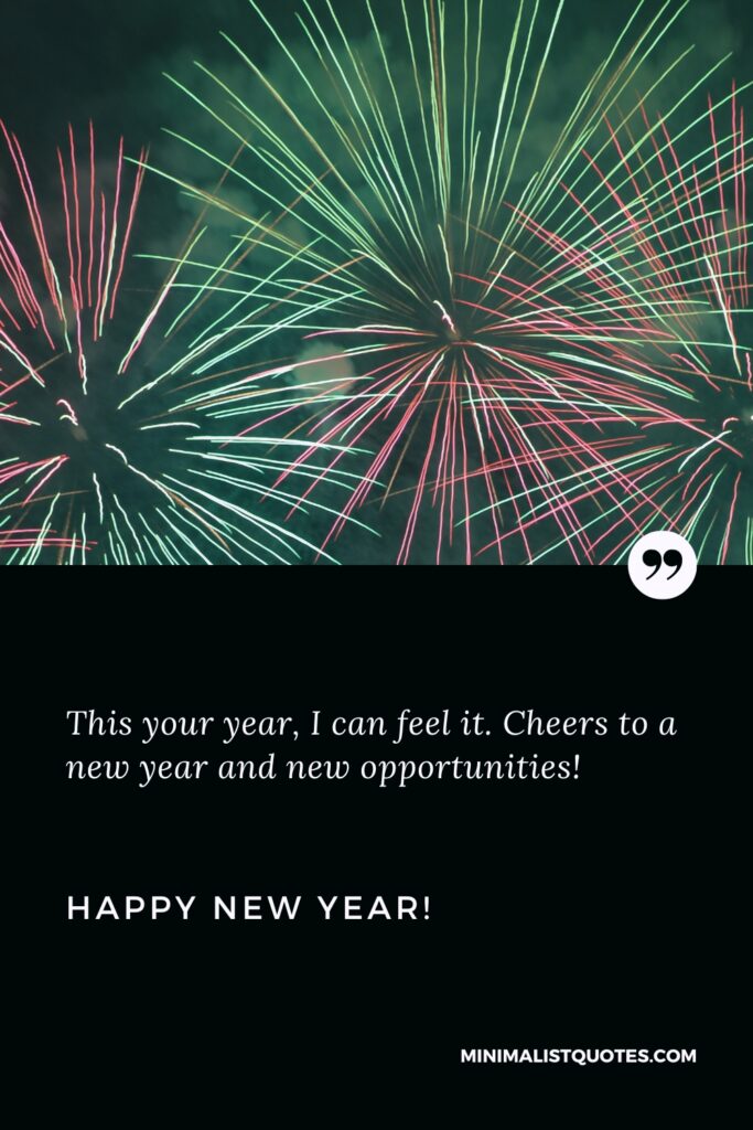 Happy New Year Wishes: This year, I can feel it. Cheers to a new year and new opportunities! Happy New Year!
