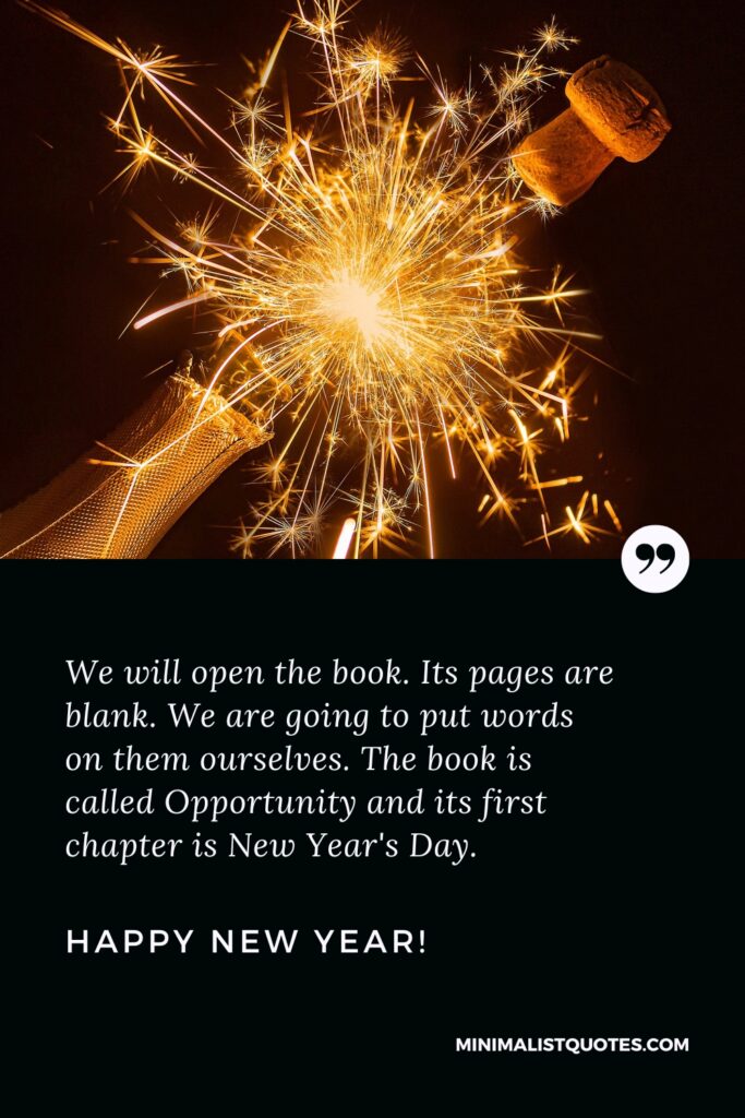 Happy New Year Wishes: We will open the book. Its pages are blank. We are going to put words on them ourselves. The book is called Opportunity and its first chapter is New Year's Day. Happy New Year!