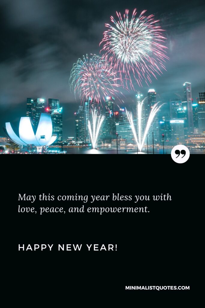 Happy New Year Wishes: May this coming year bless you with love, peace, and empowerment. Happy New Year!