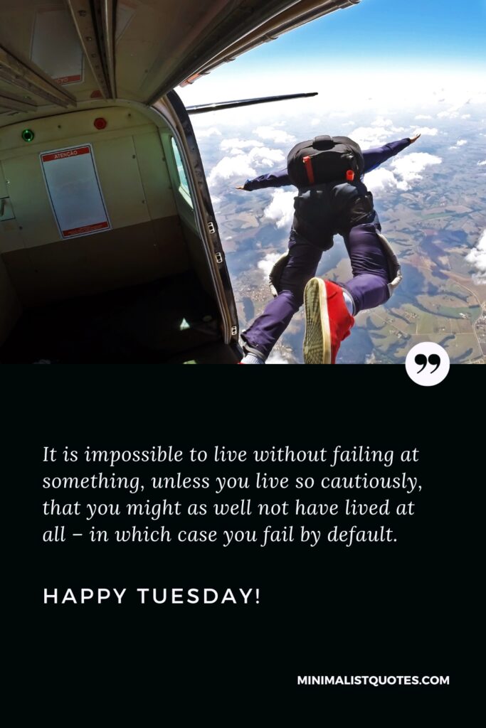 Happy Tuesday Wishes: It is impossible to live without failing at something, unless you live so cautiously, that you might as well not have lived at all – in which case you fail by default. Happy Tuesday!