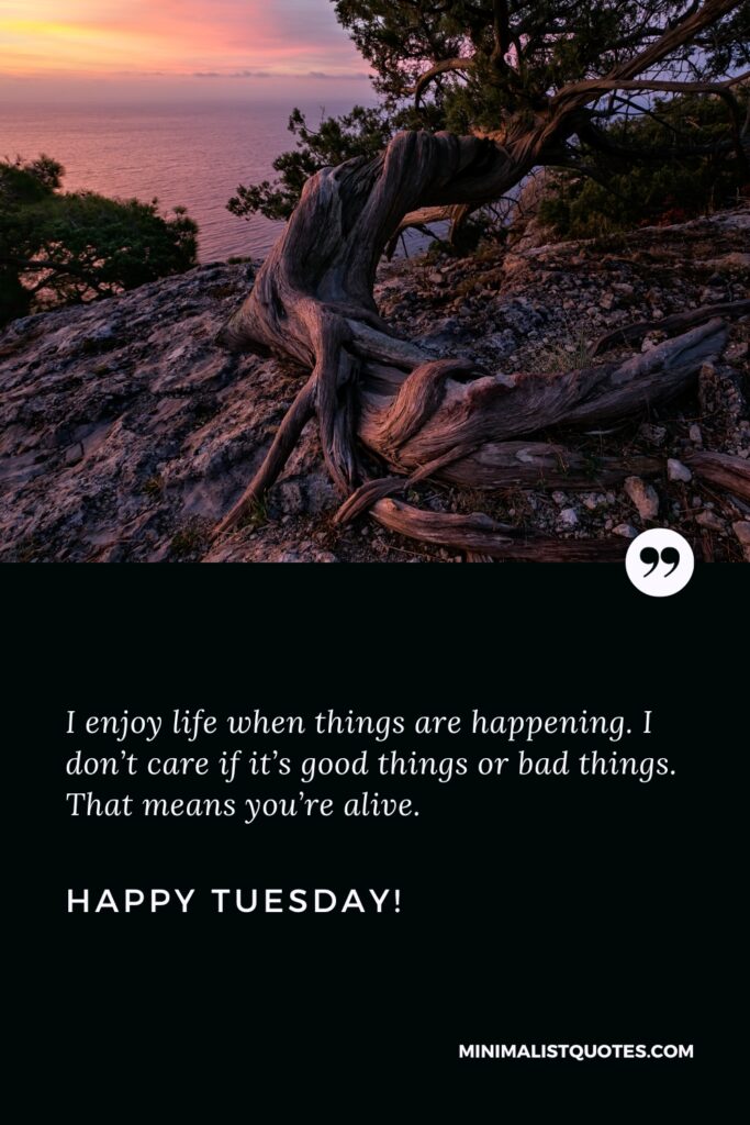 Happy Tuesday Wishes: I enjoy life when things are happening. I don’t care if it’s good things or bad things. That means you’re alive. Happy Tuesday!