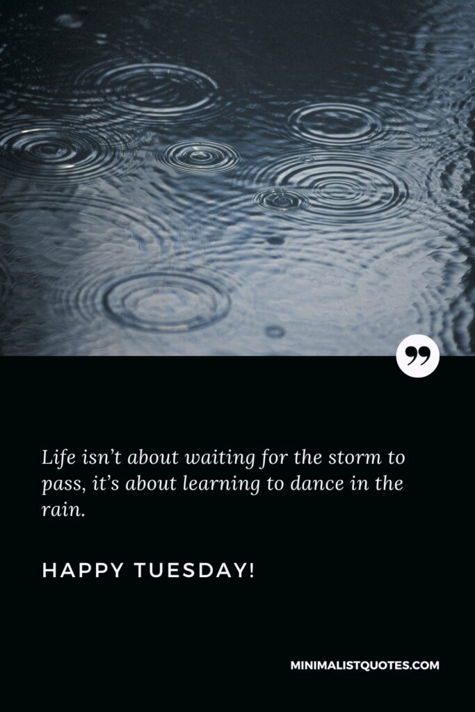 Happy Tuesday Wishes: Life isn’t about waiting for the storm to pass, it’s about learning to dance in the rain. Happy Tuesday!