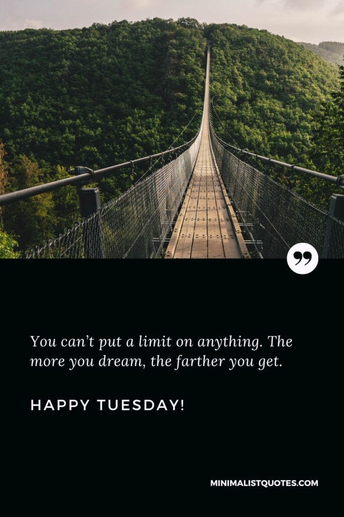 Happy Tuesday Wishes: You can’t put a limit on anything. The more you dream, the farther you get. Happy Tuesday!