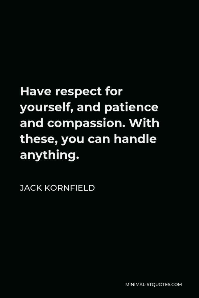 Jack Kornfield Quote - Have respect for yourself, and patience and compassion. With these, you can handle anything.