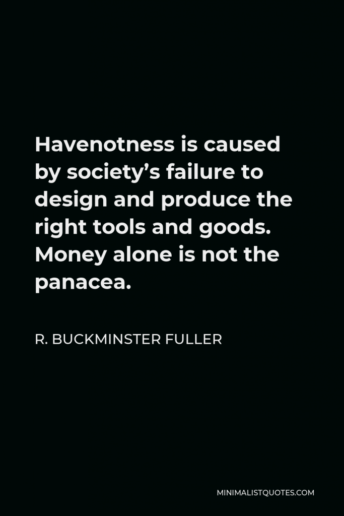 R. Buckminster Fuller Quote - Havenotness is caused by society’s failure to design and produce the right tools and goods. Money alone is not the panacea.