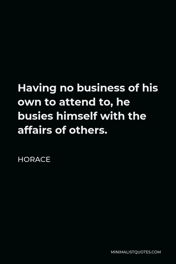 Horace Quote - Having no business of his own to attend to, he busies himself with the affairs of others.