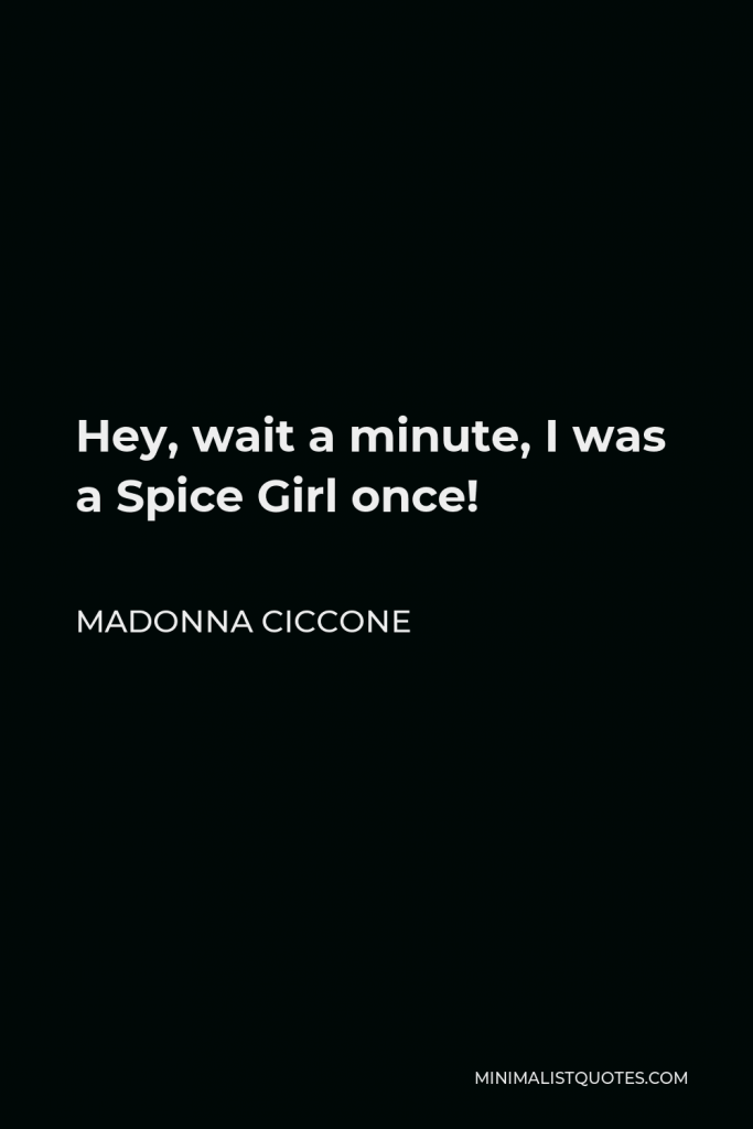 Madonna Ciccone Quote - Hey, wait a minute, I was a Spice Girl once!