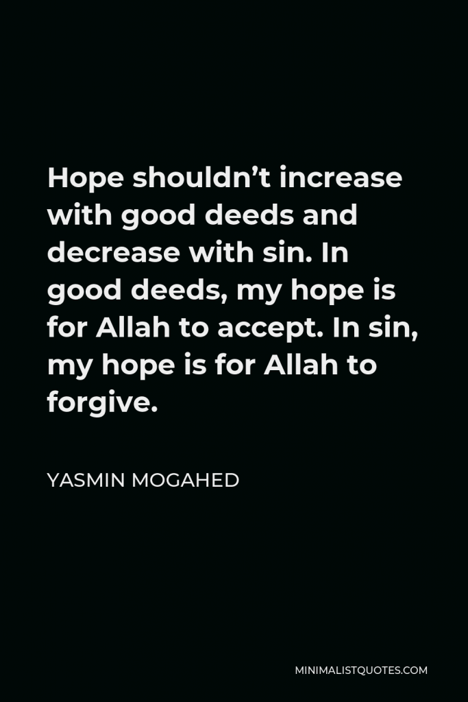 Yasmin Mogahed Quote - Hope shouldn’t increase with good deeds and decrease with sin. In good deeds, my hope is for Allah to accept. In sin, my hope is for Allah to forgive.