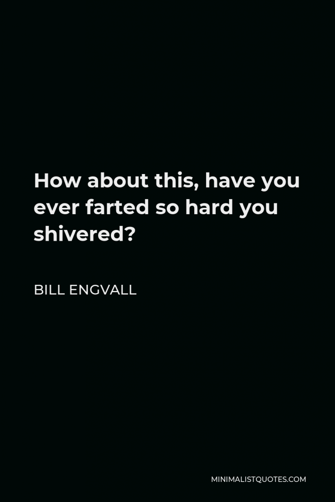 Bill Engvall Quote - How about this, have you ever farted so hard you shivered?