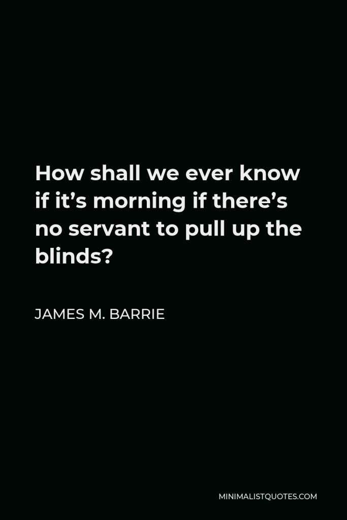 James M. Barrie Quote - How shall we ever know if it’s morning if there’s no servant to pull up the blinds?