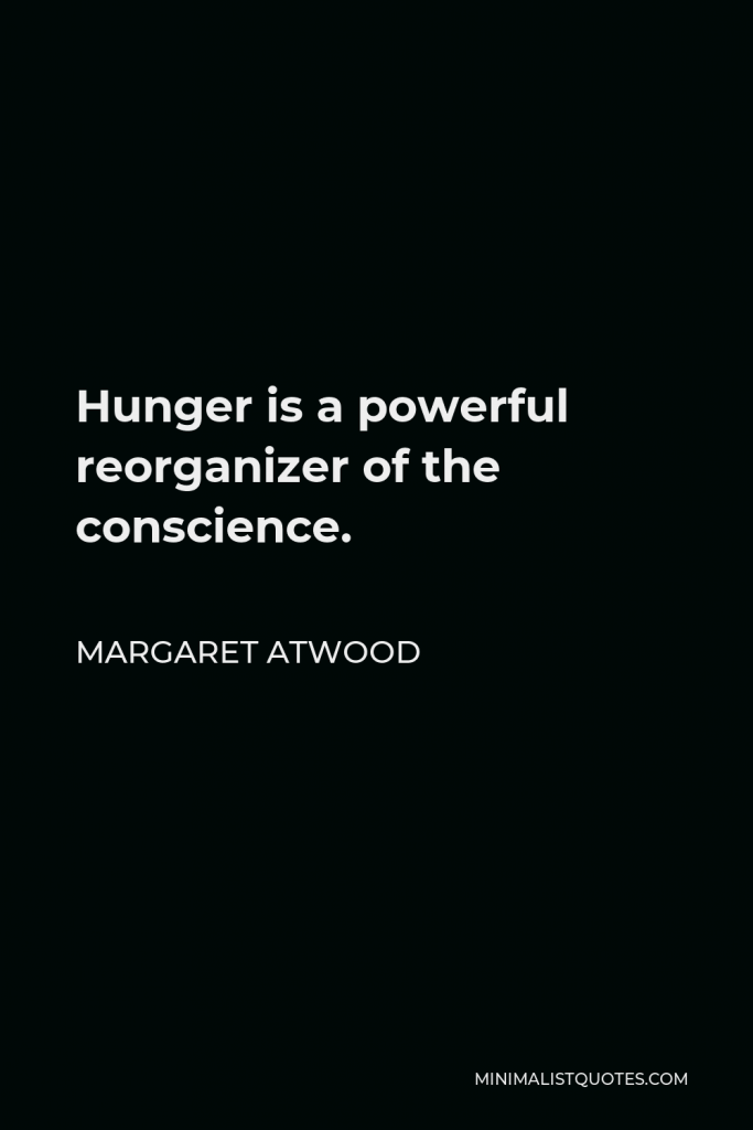 Margaret Atwood Quote - Hunger is a powerful reorganizer of the conscience.