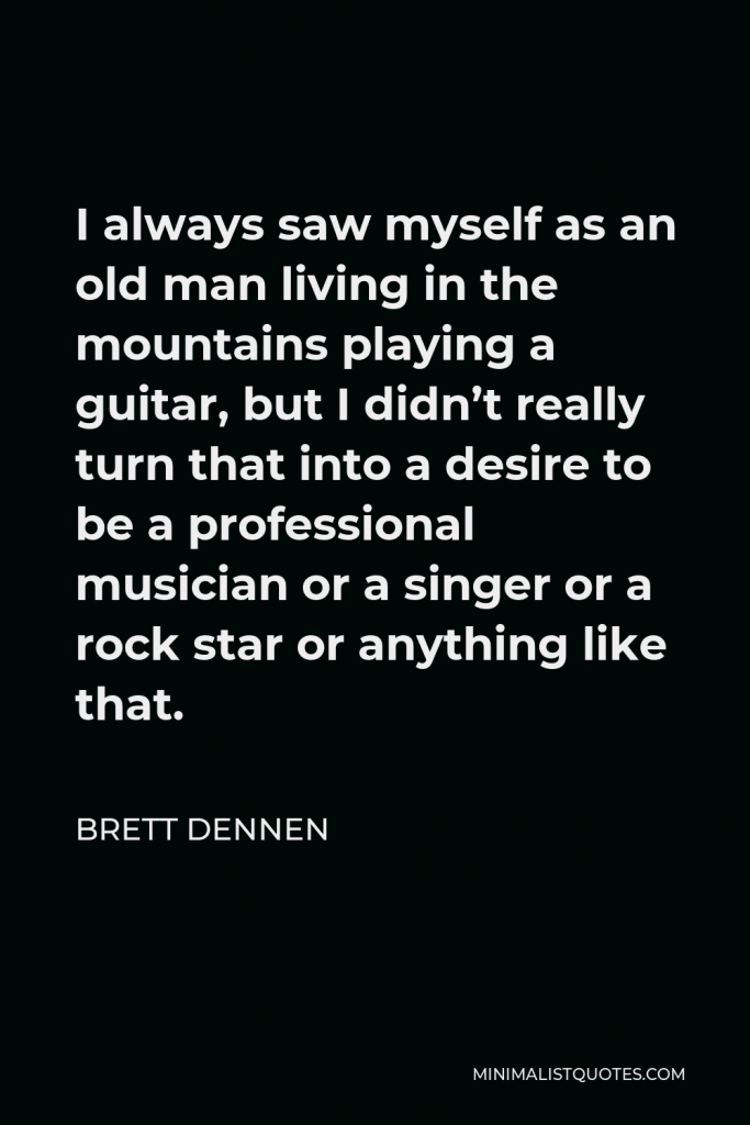 Brett Dennen Quote - I always saw myself as an old man living in the mountains playing a guitar, but I didn’t really turn that into a desire to be a professional musician or a singer or a rock star or anything like that.