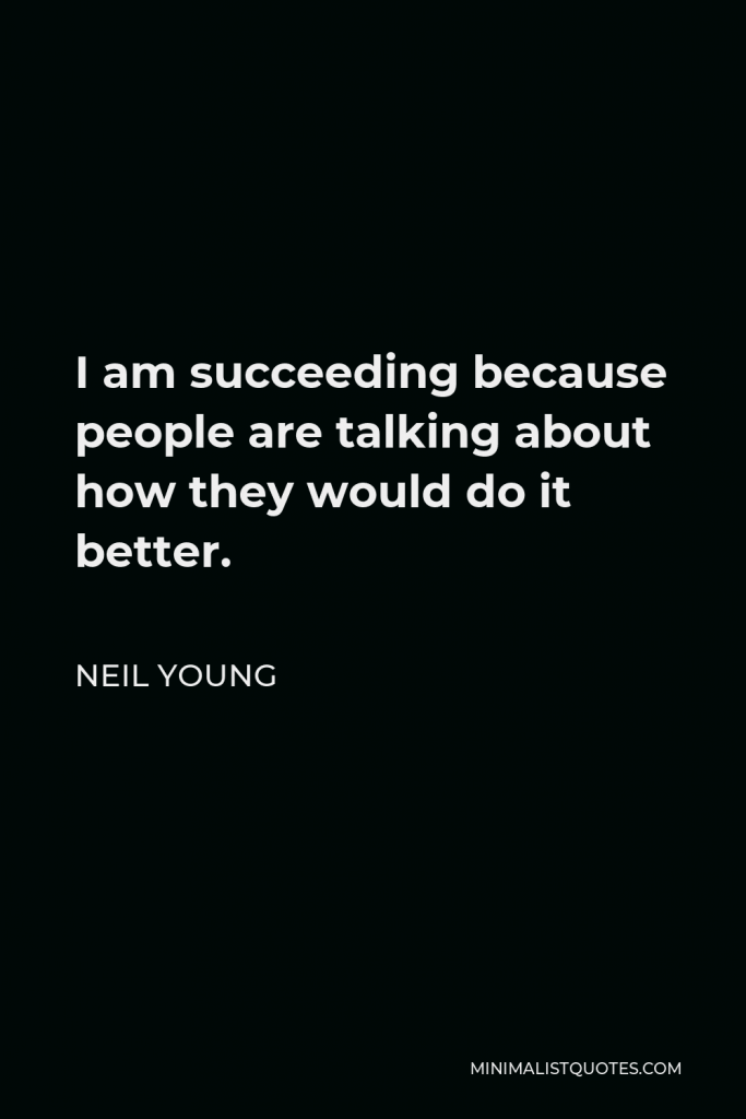 Neil Young Quote - I am succeeding because people are talking about how they would do it better.