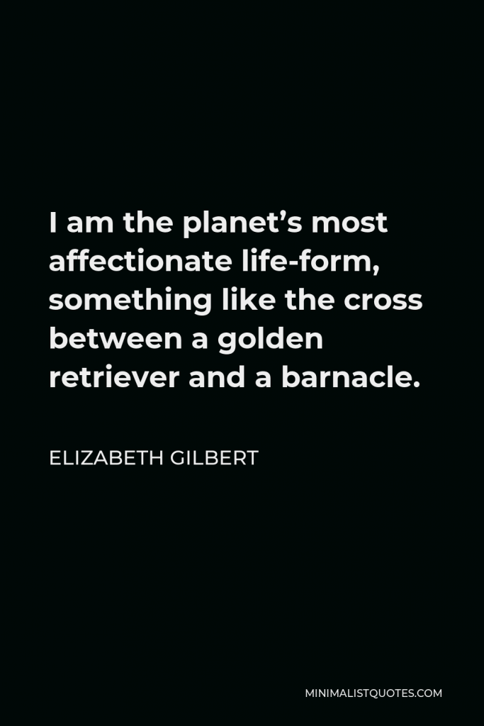 Elizabeth Gilbert Quote - I am the planet’s most affectionate life-form, something like the cross between a golden retriever and a barnacle.