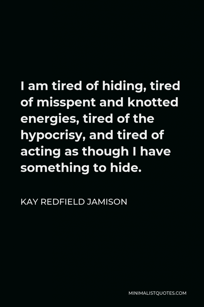 Kay Redfield Jamison Quote - I am tired of hiding, tired of misspent and knotted energies, tired of the hypocrisy, and tired of acting as though I have something to hide.