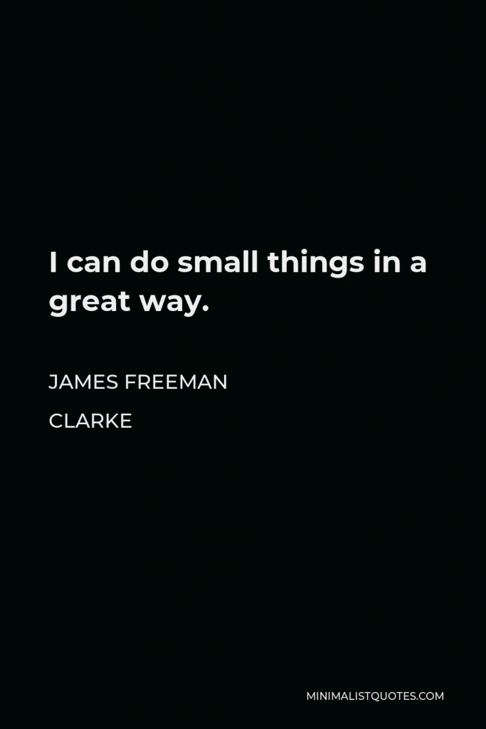 James Freeman Clarke Quote - I can do small things in a great way.