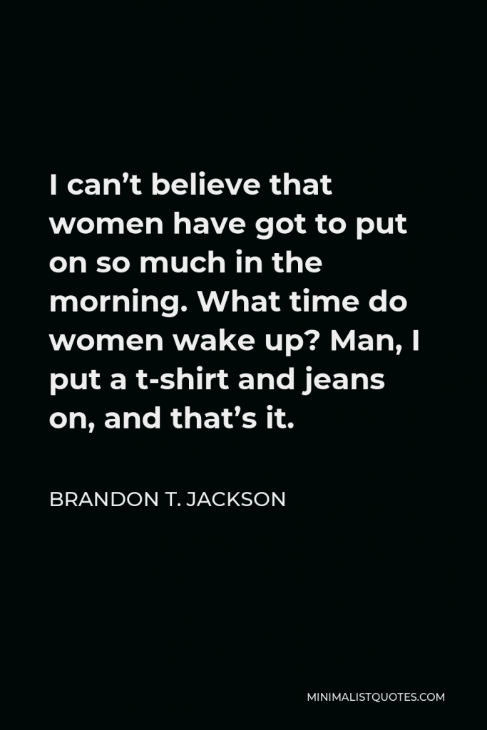 Brandon T. Jackson Quote - I can’t believe that women have got to put on so much in the morning. What time do women wake up? Man, I put a t-shirt and jeans on, and that’s it.