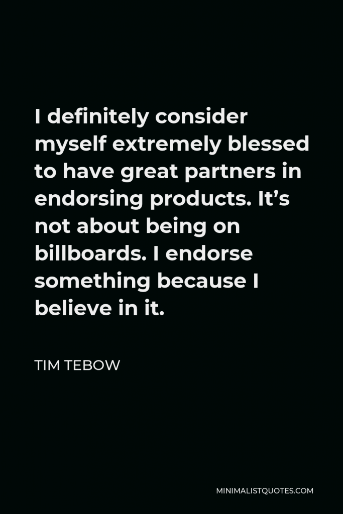 Tim Tebow Quote - I definitely consider myself extremely blessed to have great partners in endorsing products. It’s not about being on billboards. I endorse something because I believe in it.