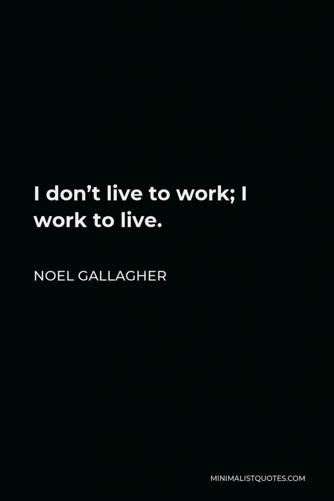 Noel Gallagher Quote - I don’t live to work; I work to live.