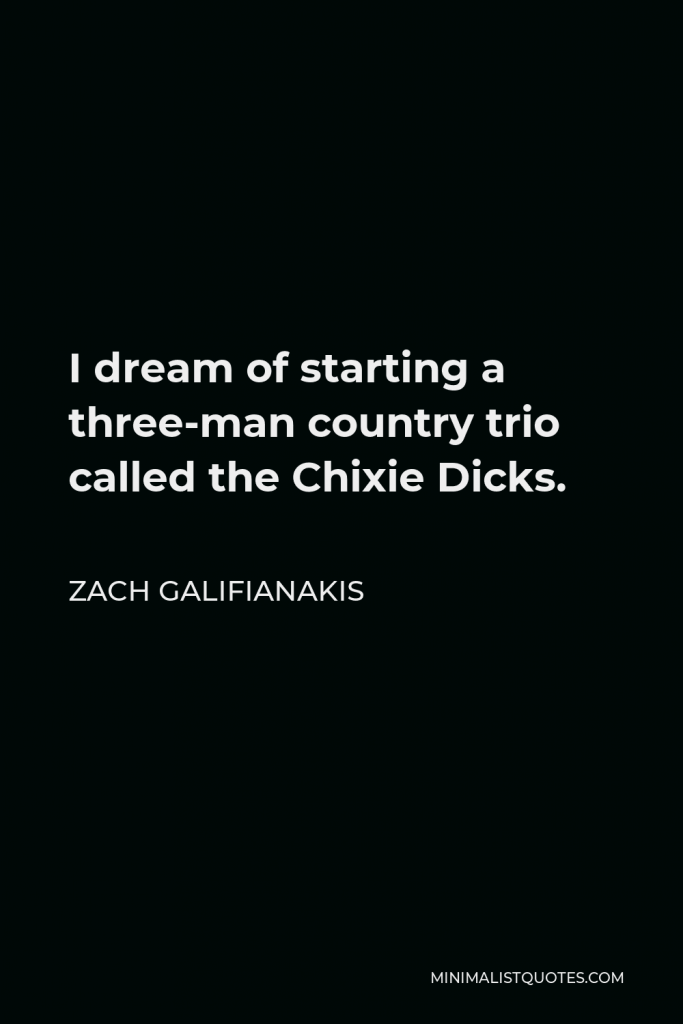 Zach Galifianakis Quote - I dream of starting a three-man country trio called the Chixie Dicks.