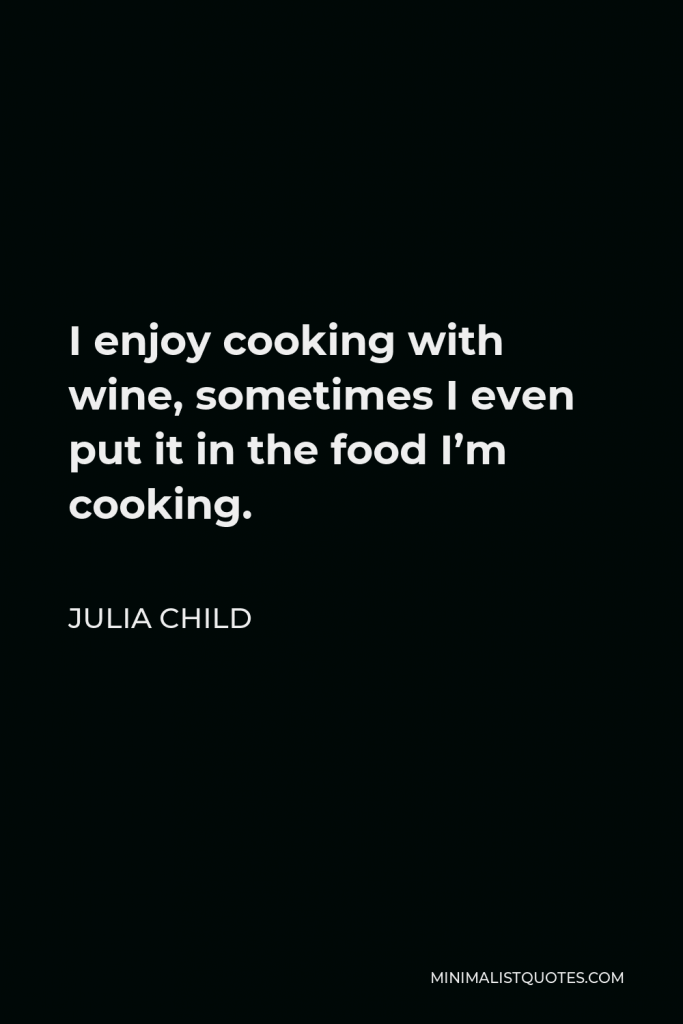 Julia Child Quote - I enjoy cooking with wine, sometimes I even put it in the food I’m cooking.