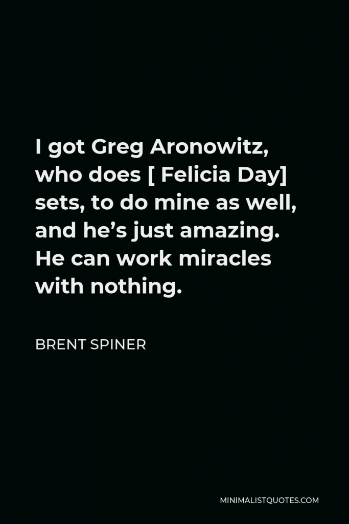 Brent Spiner Quote - I got Greg Aronowitz, who does [ Felicia Day] sets, to do mine as well, and he’s just amazing. He can work miracles with nothing.