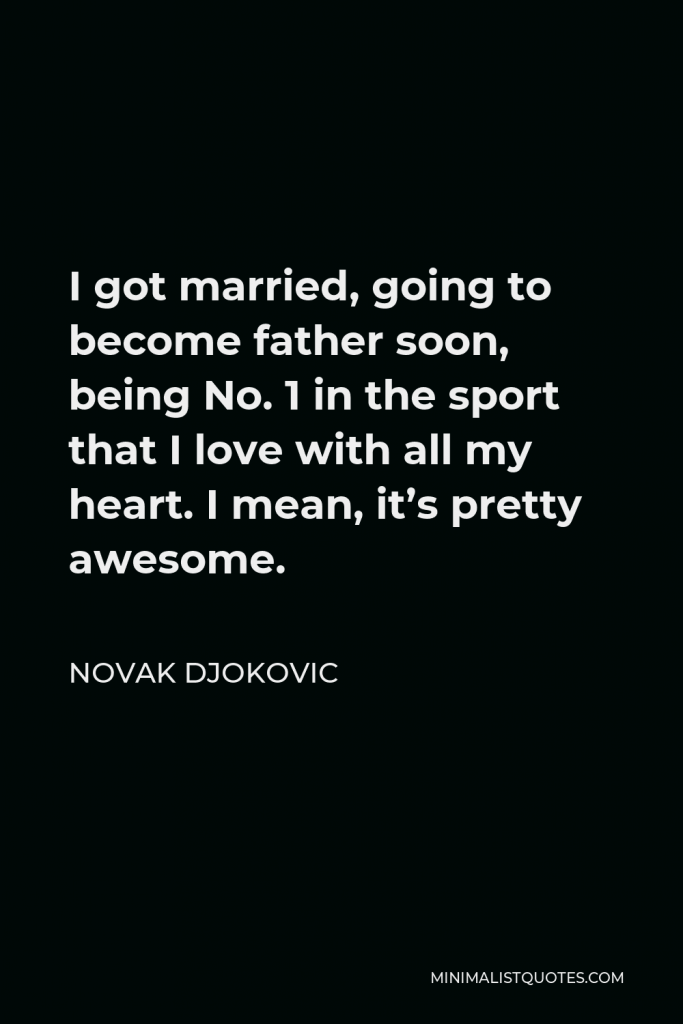 Novak Djokovic Quote - I got married, going to become father soon, being No. 1 in the sport that I love with all my heart. I mean, it’s pretty awesome.