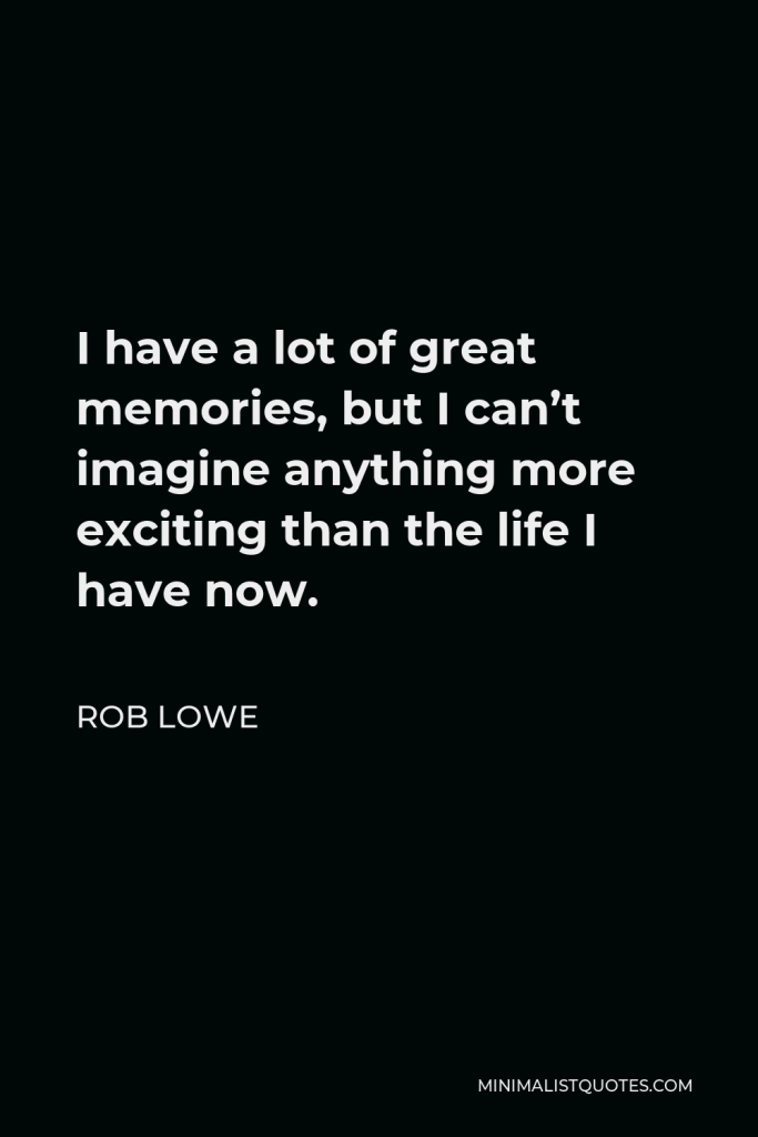 Rob Lowe Quote - I have a lot of great memories, but I can’t imagine anything more exciting than the life I have now.