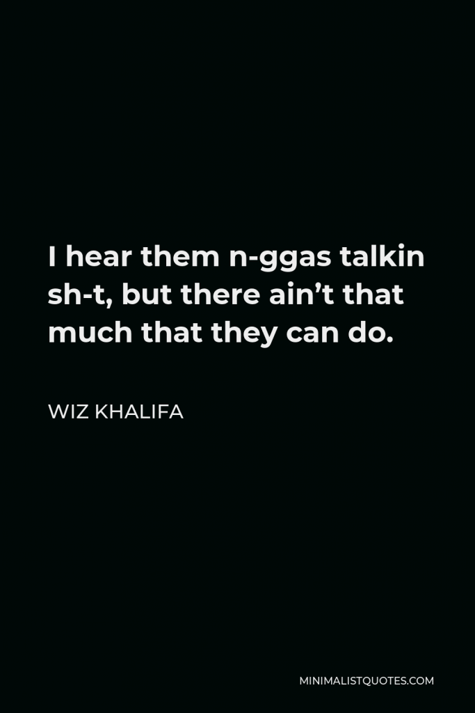 Wiz Khalifa Quote - I hear them n-ggas talkin sh-t, but there ain’t that much that they can do.
