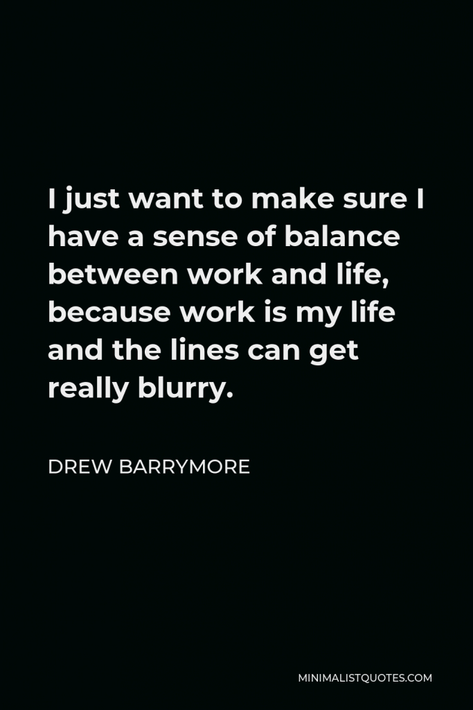 Drew Barrymore Quote - I just want to make sure I have a sense of balance between work and life, because work is my life and the lines can get really blurry.