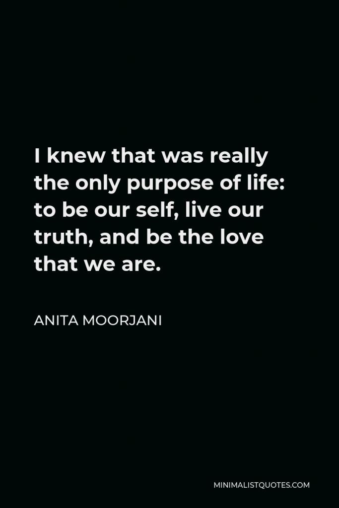 Anita Moorjani Quote - I knew that was really the only purpose of life: to be our self, live our truth, and be the love that we are.