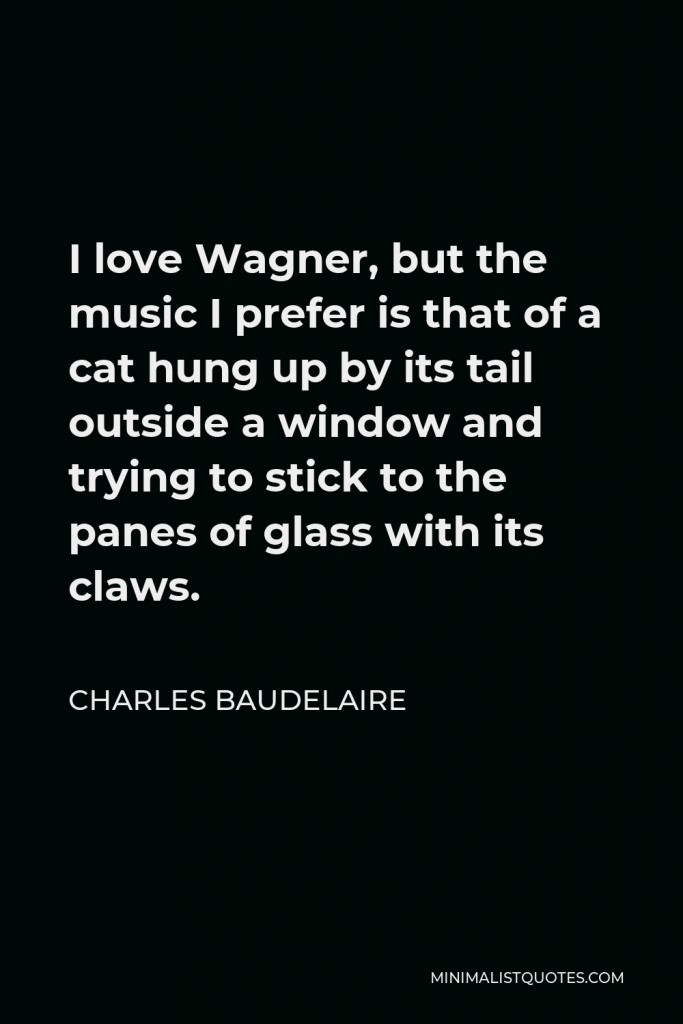 Charles Baudelaire Quote - I love Wagner, but the music I prefer is that of a cat hung up by its tail outside a window and trying to stick to the panes of glass with its claws.