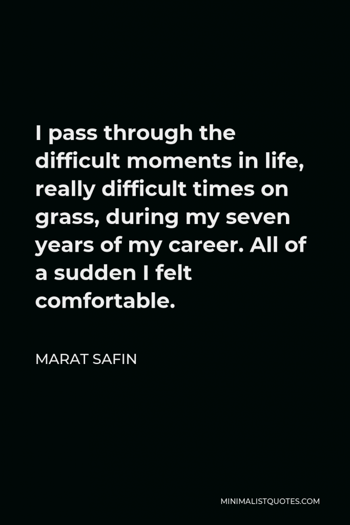 Marat Safin Quote - I pass through the difficult moments in life, really difficult times on grass, during my seven years of my career. All of a sudden I felt comfortable.