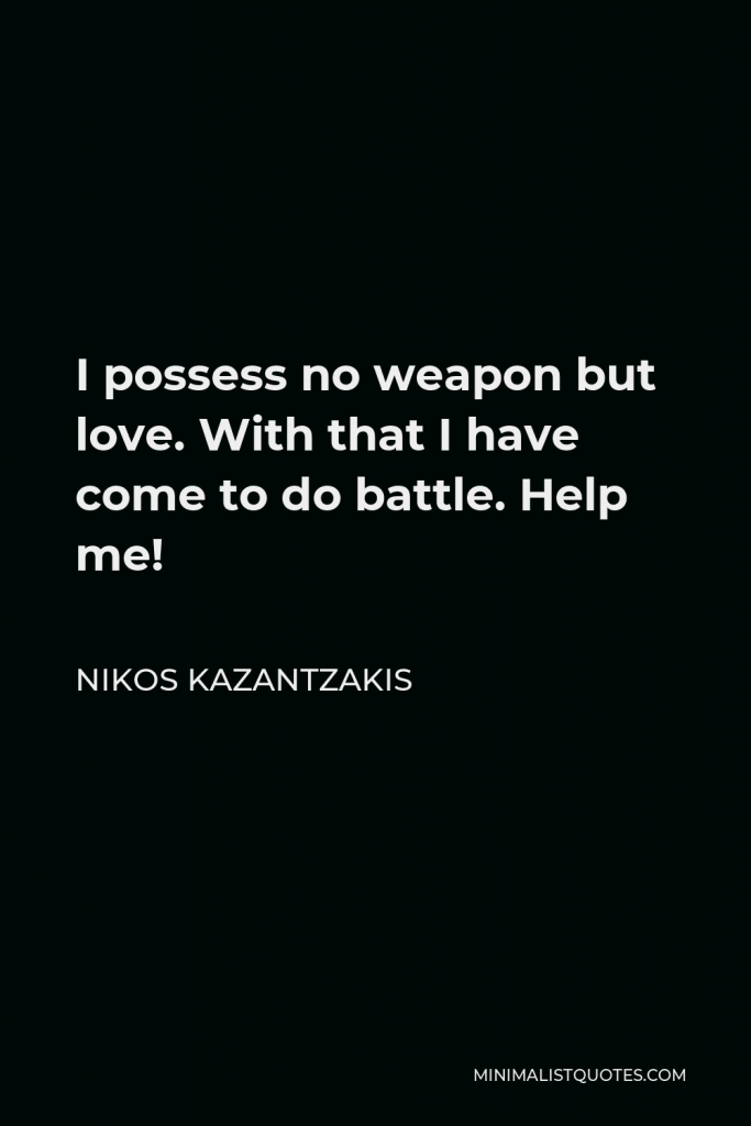 Nikos Kazantzakis Quote - I possess no weapon but love. With that I have come to do battle. Help me!