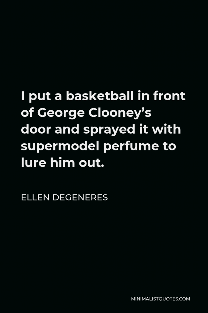 Ellen DeGeneres Quote - I put a basketball in front of George Clooney’s door and sprayed it with supermodel perfume to lure him out.