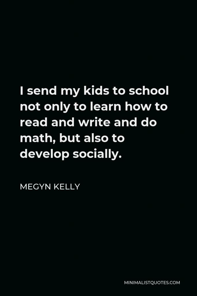 Megyn Kelly Quote - I send my kids to school not only to learn how to read and write and do math, but also to develop socially.