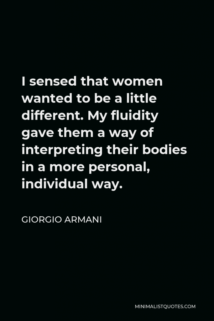 Giorgio Armani Quote - I sensed that women wanted to be a little different. My fluidity gave them a way of interpreting their bodies in a more personal, individual way.
