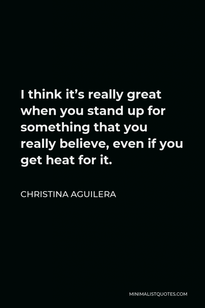 Christina Aguilera Quote - I think it’s really great when you stand up for something that you really believe, even if you get heat for it.