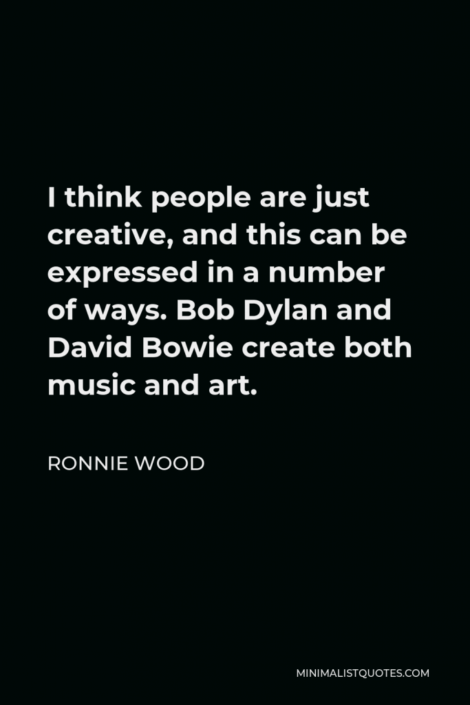 Ronnie Wood Quote - I think people are just creative, and this can be expressed in a number of ways. Bob Dylan and David Bowie create both music and art.