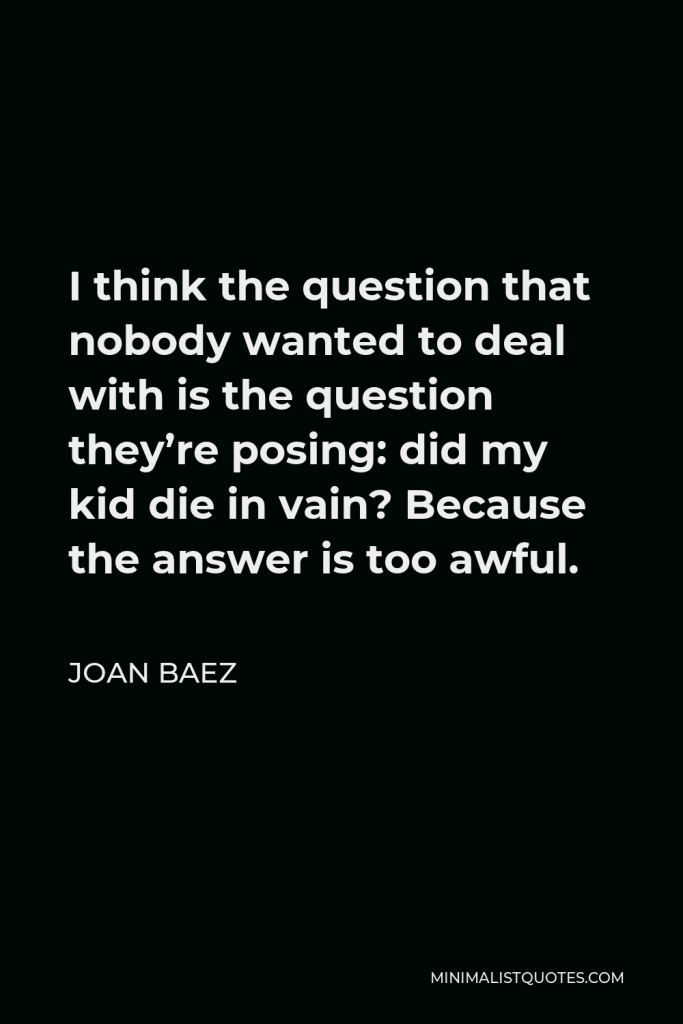 Joan Baez Quote - I think the question that nobody wanted to deal with is the question they’re posing: did my kid die in vain? Because the answer is too awful.