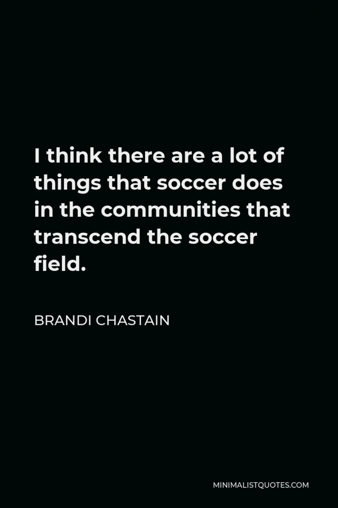Brandi Chastain Quote - I think there are a lot of things that soccer does in the communities that transcend the soccer field.