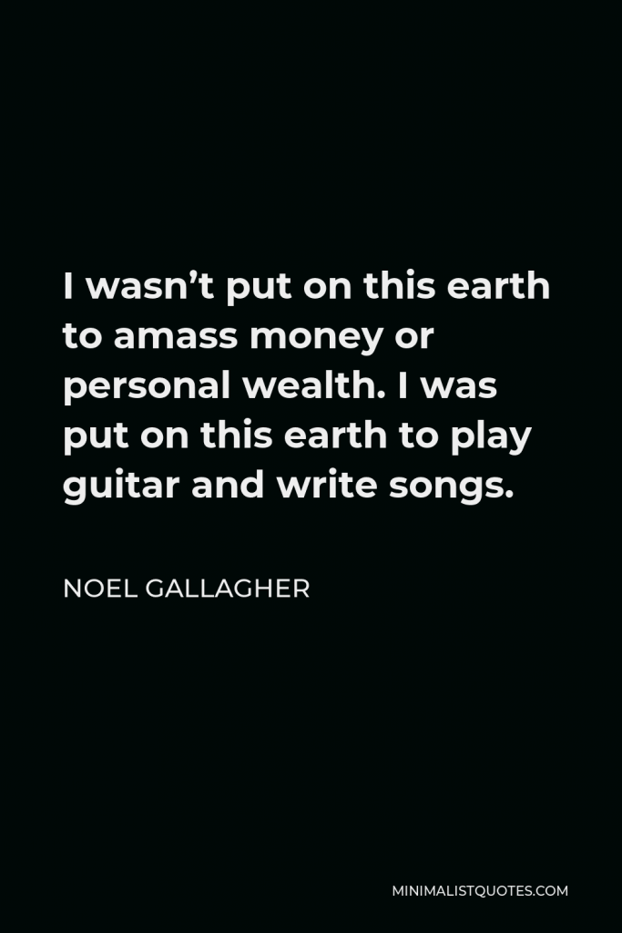 Noel Gallagher Quote - I wasn’t put on this earth to amass money or personal wealth. I was put on this earth to play guitar and write songs.