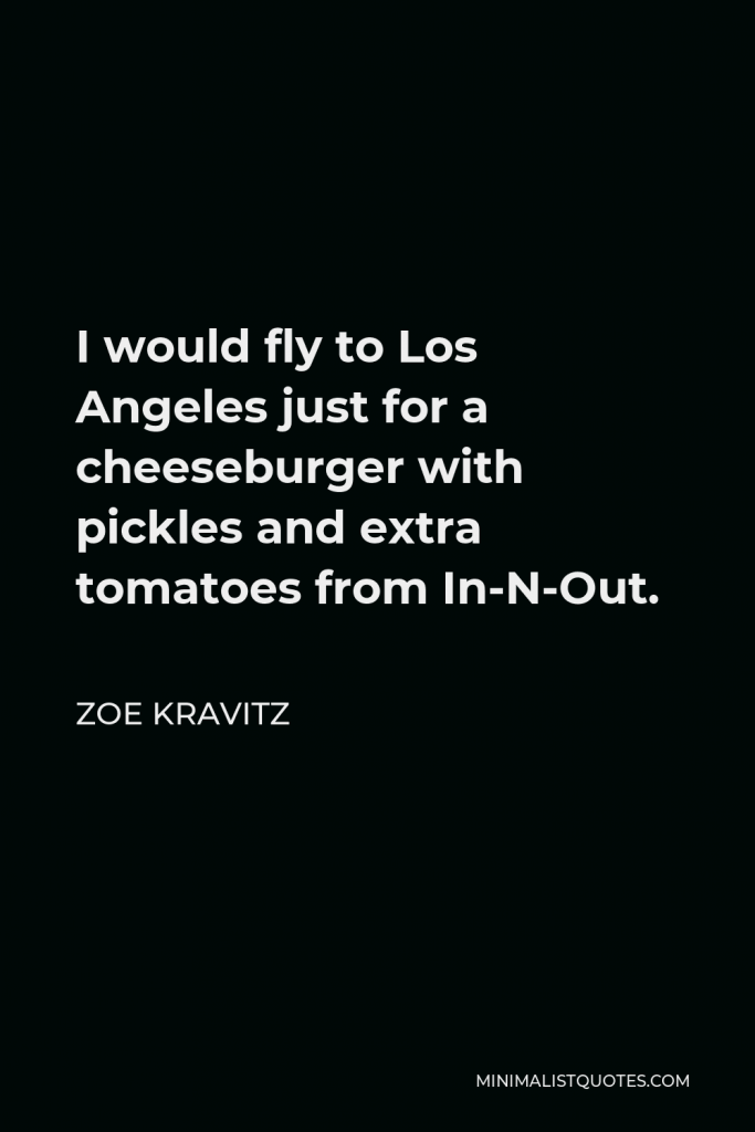 Zoe Kravitz Quote - I would fly to Los Angeles just for a cheeseburger with pickles and extra tomatoes from In-N-Out.
