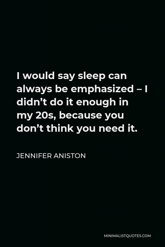 Jennifer Aniston Quote - I would say sleep can always be emphasized – I didn’t do it enough in my 20s, because you don’t think you need it.