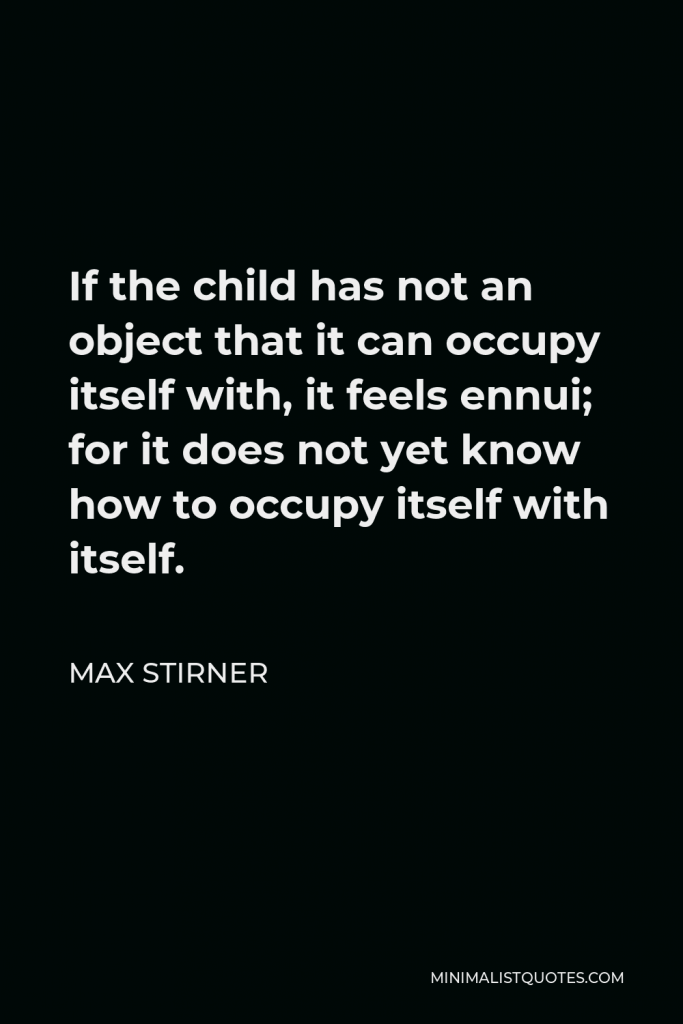 Max Stirner Quote - If the child has not an object that it can occupy itself with, it feels ennui; for it does not yet know how to occupy itself with itself.